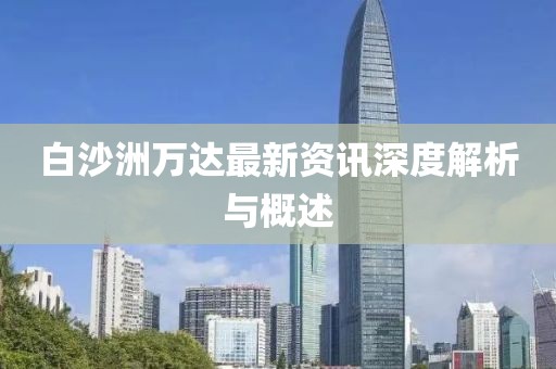 白沙洲万达最新资讯深度解析与概述