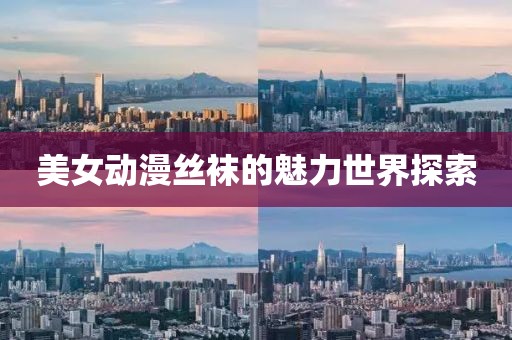 美女动漫丝袜的魅力世界探索