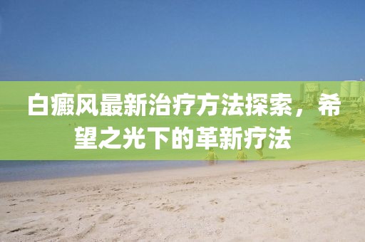 白癜风最新治疗方法探索，希望之光下的革新疗法