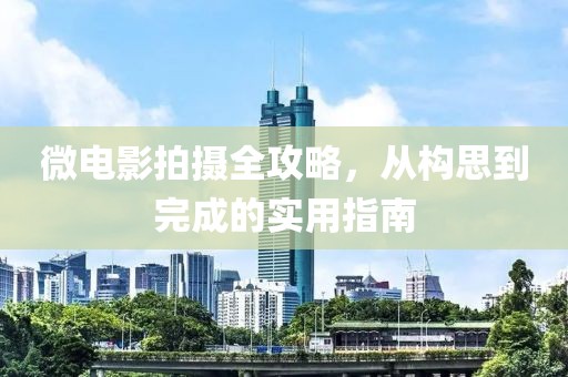 微电影拍摄全攻略，从构思到完成的实用指南