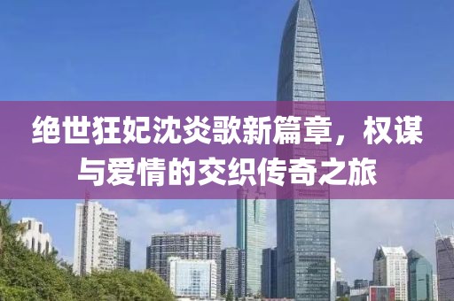 绝世狂妃沈炎歌新篇章，权谋与爱情的交织传奇之旅