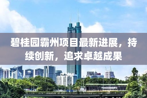 碧桂园霸州项目最新进展，持续创新，追求卓越成果