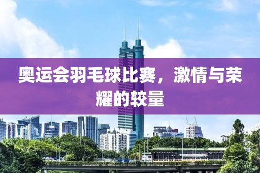 奥运会羽毛球比赛，激情与荣耀的较量
