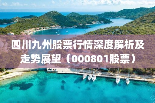 四川九州股票行情深度解析及走势展望（000801股票）