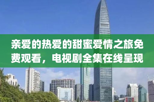 亲爱的热爱的甜蜜爱情之旅免费观看，电视剧全集在线呈现
