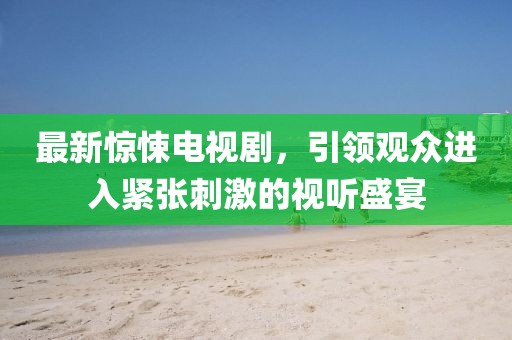最新惊悚电视剧，引领观众进入紧张刺激的视听盛宴