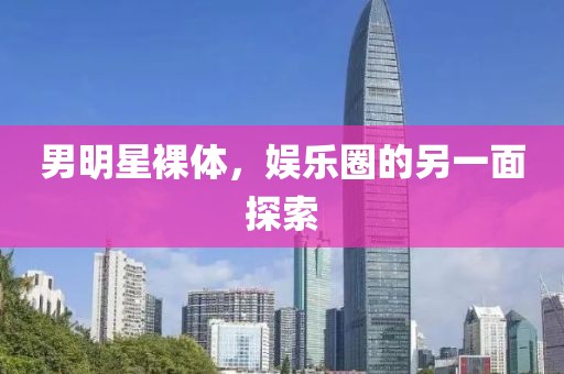 男明星裸体，娱乐圈的另一面探索