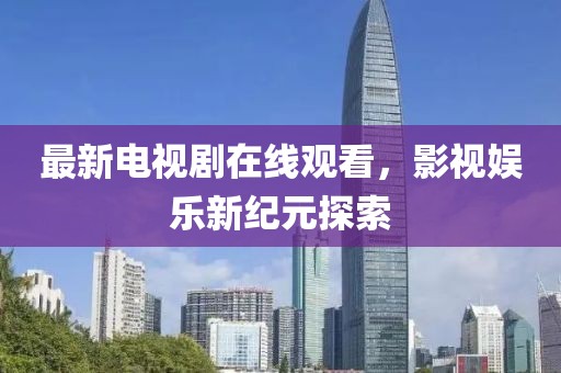 最新电视剧在线观看，影视娱乐新纪元探索