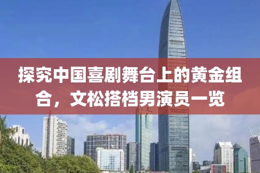 探究中国喜剧舞台上的黄金组合，文松搭档男演员一览