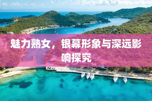 魅力熟女，银幕形象与深远影响探究