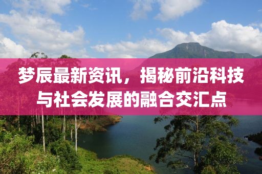 梦辰最新资讯，揭秘前沿科技与社会发展的融合交汇点