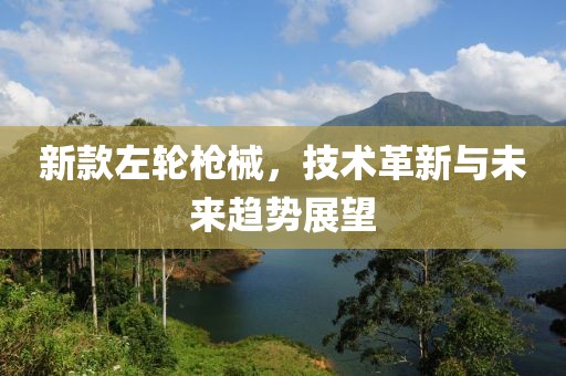 新款左轮枪械，技术革新与未来趋势展望