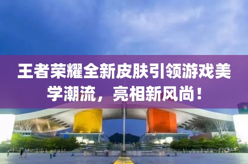 王者荣耀全新皮肤引领游戏美学潮流，亮相新风尚！