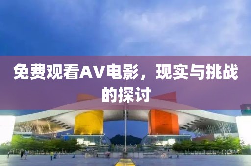 免费观看AV电影，现实与挑战的探讨