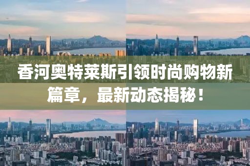 香河奥特莱斯引领时尚购物新篇章，最新动态揭秘！