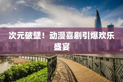 次元破壁！动漫喜剧引爆欢乐盛宴