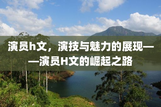 演员h文，演技与魅力的展现——演员H文的崛起之路