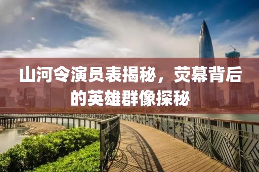 山河令演员表揭秘，荧幕背后的英雄群像探秘
