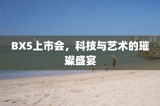BX5上市会，科技与艺术的璀璨盛宴