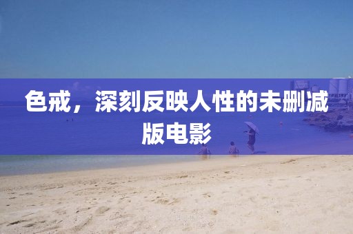 色戒，深刻反映人性的未删减版电影