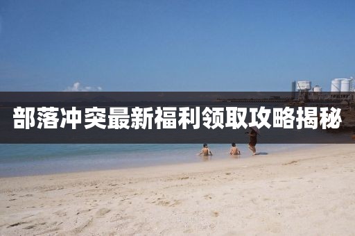 部落冲突最新福利领取攻略揭秘