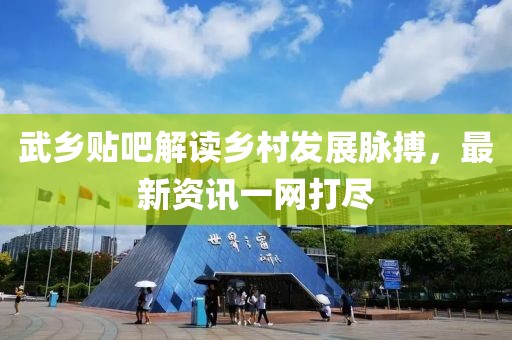 武乡贴吧解读乡村发展脉搏，最新资讯一网打尽