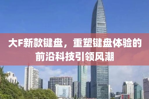 大F新款键盘，重塑键盘体验的前沿科技引领风潮