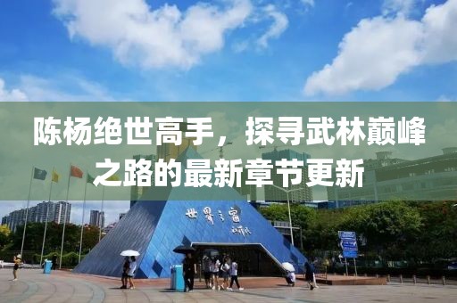 陈杨绝世高手，探寻武林巅峰之路的最新章节更新
