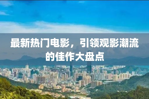 最新热门电影，引领观影潮流的佳作大盘点