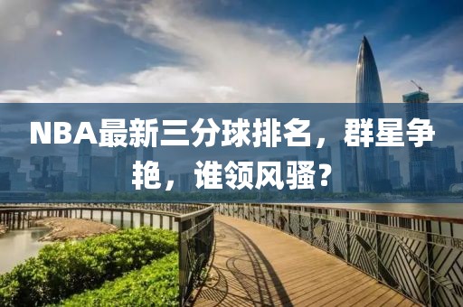 NBA最新三分球排名，群星争艳，谁领风骚？
