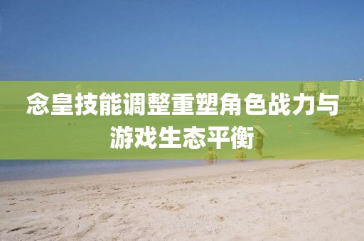 念皇技能调整重塑角色战力与游戏生态平衡