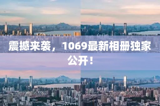震撼来袭，1069最新相册独家公开！