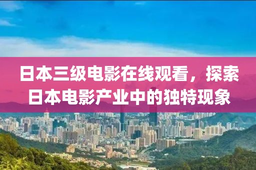 日本三级电影在线观看，探索日本电影产业中的独特现象