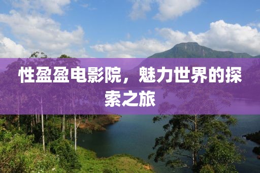 性盈盈电影院，魅力世界的探索之旅