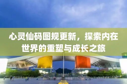 心灵仙码图规更新，探索内在世界的重塑与成长之旅