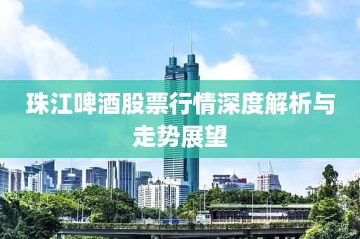 珠江啤酒股票行情深度解析与走势展望