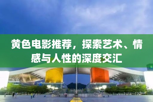 黄色电影推荐，探索艺术、情感与人性的深度交汇