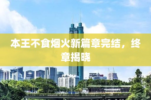 本王不食烟火新篇章完结，终章揭晓