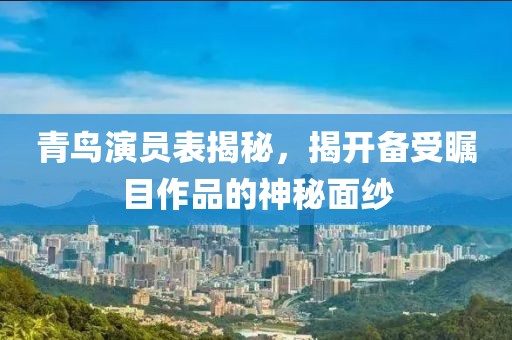 青鸟演员表揭秘，揭开备受瞩目作品的神秘面纱
