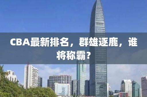 CBA最新排名，群雄逐鹿，谁将称霸？
