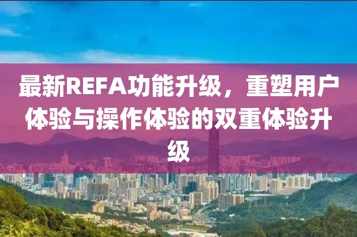 最新REFA功能升级，重塑用户体验与操作体验的双重体验升级