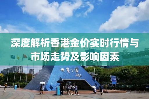 深度解析香港金价实时行情与市场走势及影响因素