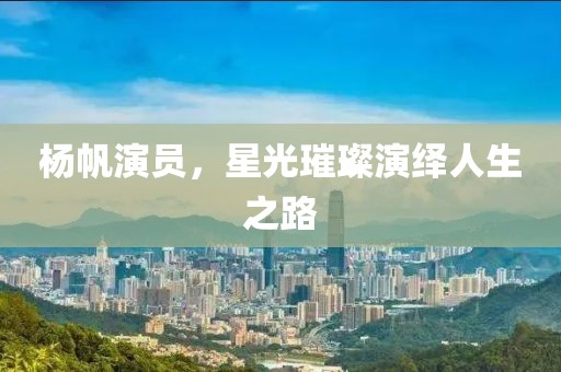 杨帆演员，星光璀璨演绎人生之路