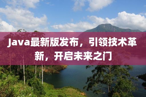 Java最新版发布，引领技术革新，开启未来之门