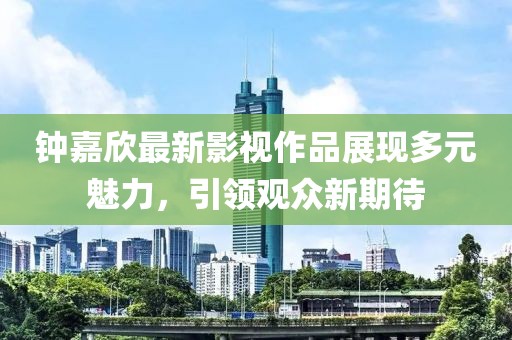 钟嘉欣最新影视作品展现多元魅力，引领观众新期待