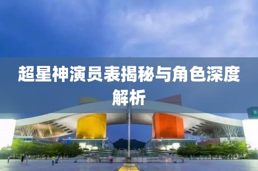 超星神演员表揭秘与角色深度解析
