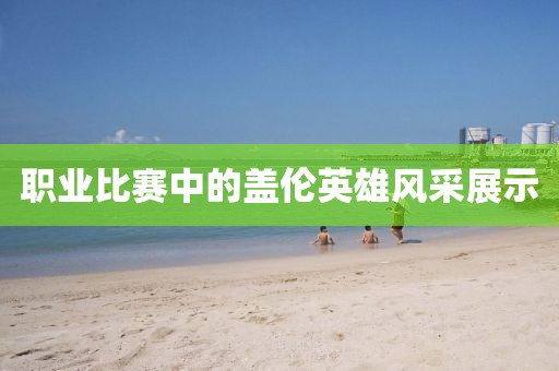 职业比赛中的盖伦英雄风采展示
