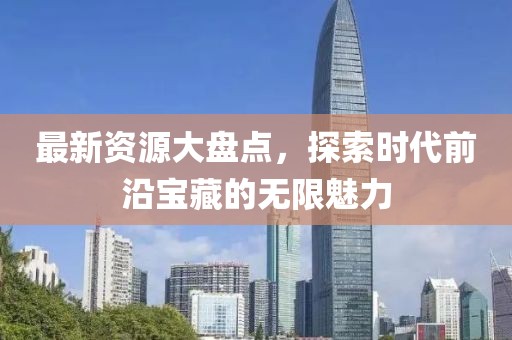 最新资源大盘点，探索时代前沿宝藏的无限魅力