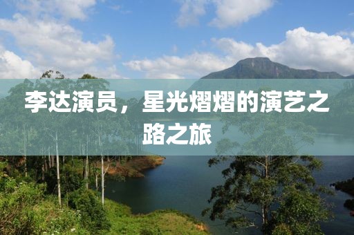 李达演员，星光熠熠的演艺之路之旅
