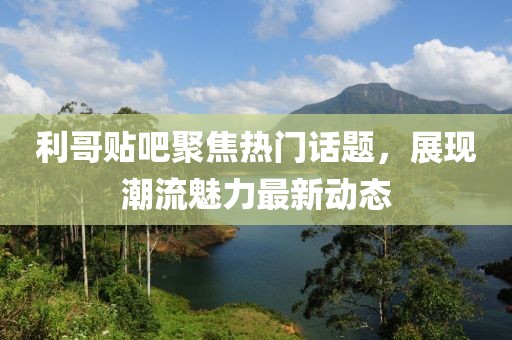 利哥贴吧聚焦热门话题，展现潮流魅力最新动态
